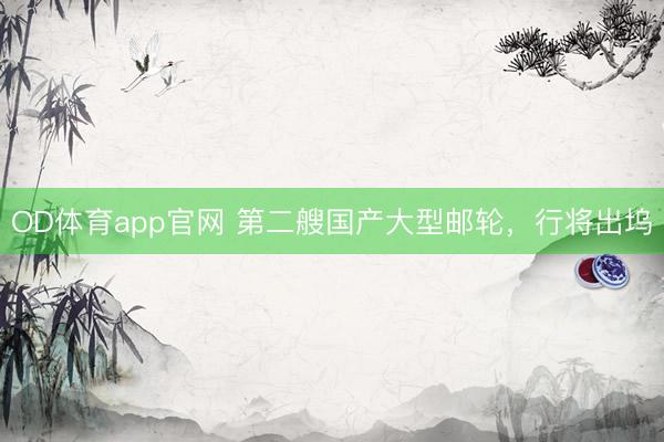 OD体育app官网 第二艘国产大型邮轮，行将出坞