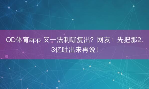 OD体育app 又一法制咖复出？网友：先把那2.3亿吐出来再说！