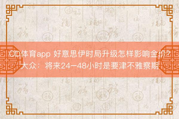 OD体育app 好意思伊时局升级怎样影响金价？大众：将来24–48小时是要津不雅察期