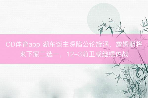 OD体育app 湖东谈主深陷公论旋涡，詹姆斯将来下家二选一，12+3前卫或继续休战