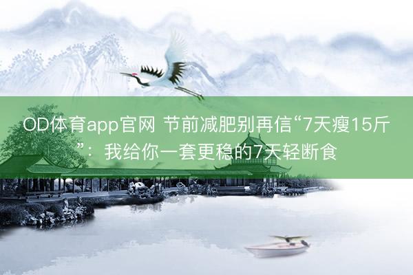 OD体育app官网 节前减肥别再信“7天瘦15斤”：我给你一套更稳的7天轻断食