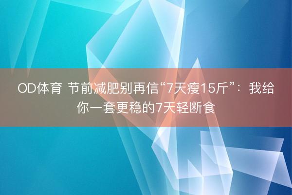 OD体育 节前减肥别再信“7天瘦15斤”：我给你一套更稳的7天轻断食