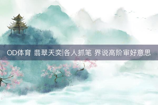 OD体育 翡翠天奕|各人抓笔 界说高阶审好意思