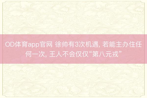 OD体育app官网 徐帅有3次机遇, 若能主办住任何一次, 王人不会仅仅“第八元戎”