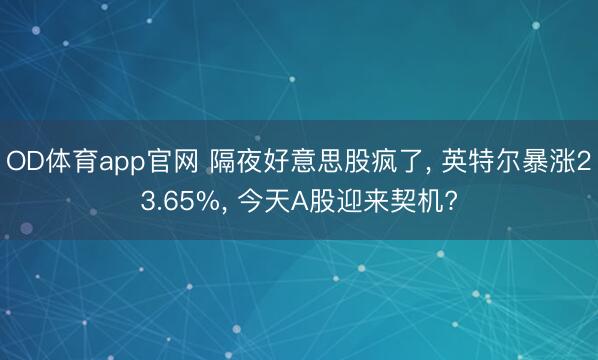 OD体育app官网 隔夜好意思股疯了, 英特尔暴涨23.65%, 今天A股迎来契机?