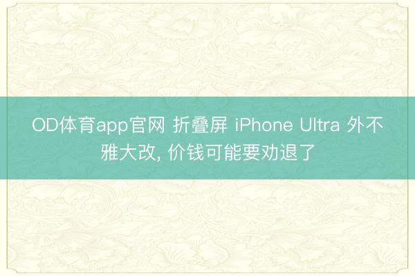 OD体育app官网 折叠屏 iPhone Ultra 外不雅大改, 价钱可能要劝退了