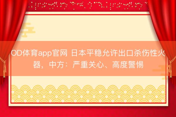 OD体育app官网 日本平稳允许出口杀伤性火器，中方：严重关心、高度警惕