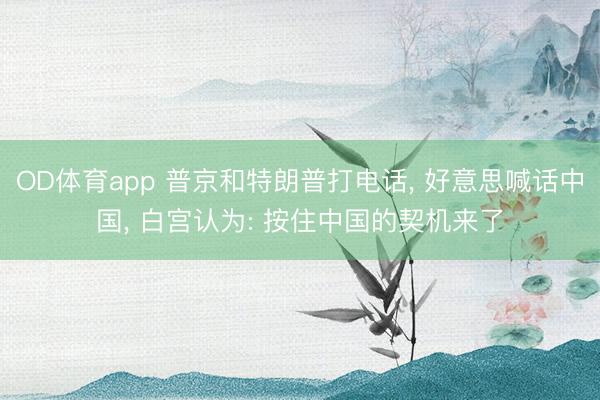 OD体育app 普京和特朗普打电话, 好意思喊话中国, 白宫认为: 按住中国的契机来了