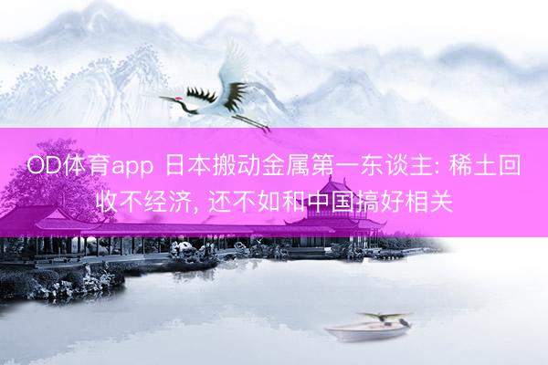 OD体育app 日本搬动金属第一东谈主: 稀土回收不经济, 还不如和中国搞好相关