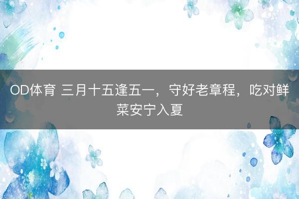 OD体育 三月十五逢五一，守好老章程，吃对鲜菜安宁入夏
