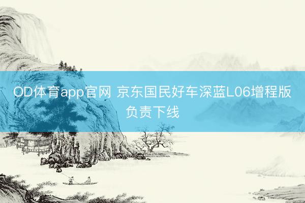 OD体育app官网 京东国民好车深蓝L06增程版负责下线