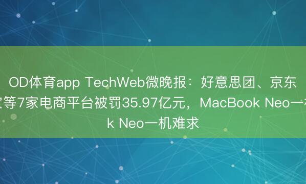 OD体育app TechWeb微晚报：好意思团、京东、淘宝等7家电商平台被罚35.97亿元，MacBook Neo一机难求